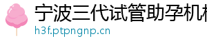 宁波三代试管助孕机构	